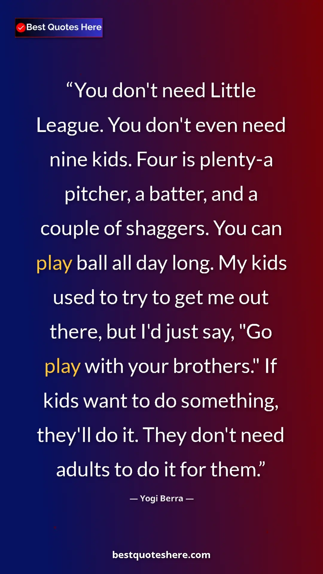 Yogi Berra Quote Card: "You don't need Little League. You don't even need nine..." Pinterest quote poster by Yogi Berra: "You don't need Little League. You don't even need nine..."