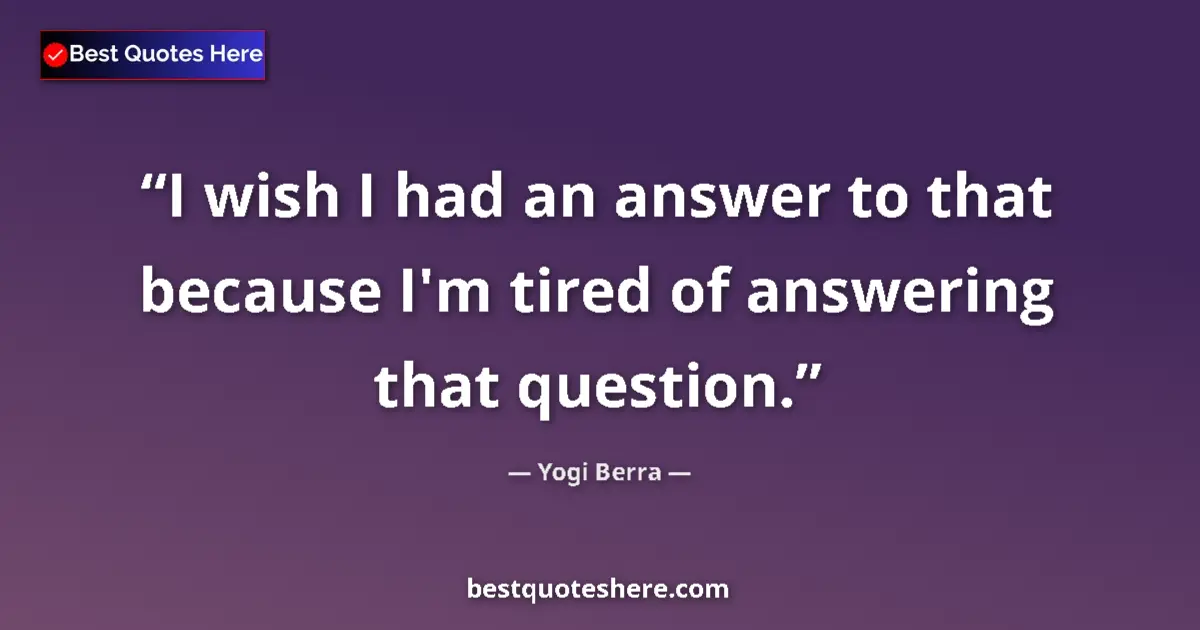Quote by Yogi Berra: I wish I had an answer to that because I'm tired of answering that question....
