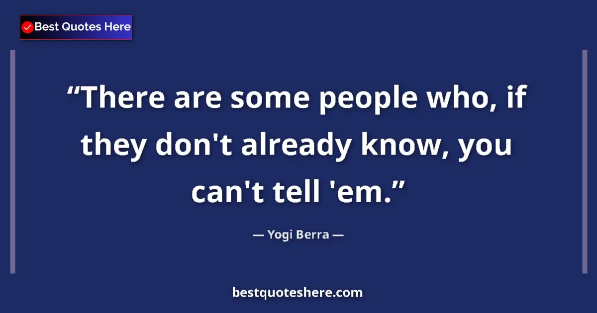 Quote by Yogi Berra: There are some people who, if they don't already know, you can't tell 'em....