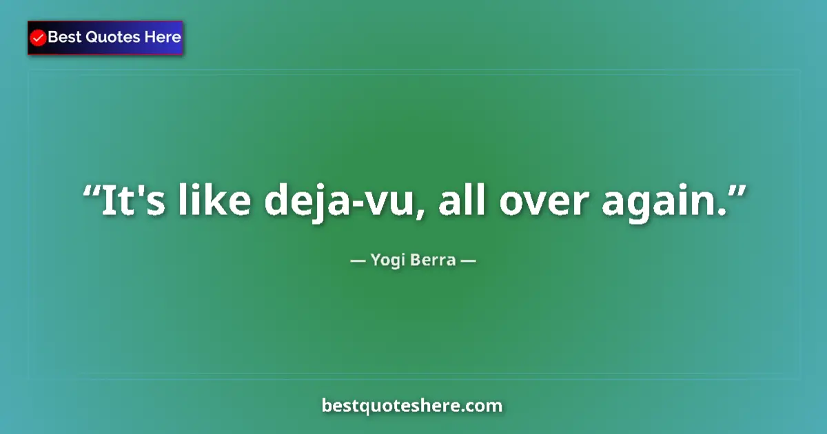 Quote by Yogi Berra: It's like deja-vu, all over again....