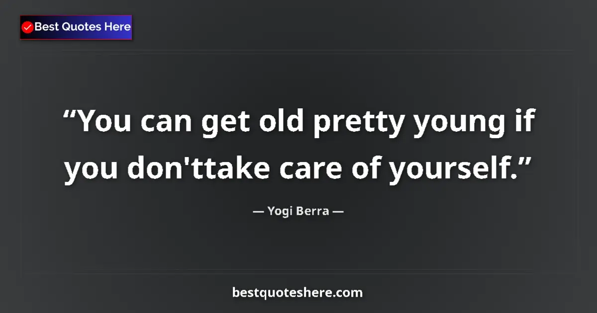 Quote by Yogi Berra: You can get old pretty young if you don'ttake care of yourself....