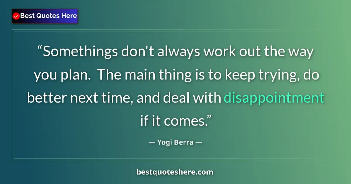 Quote by Yogi Berra: Somethings don't always work out the way you plan.  The main thing is to keep trying, do better next...