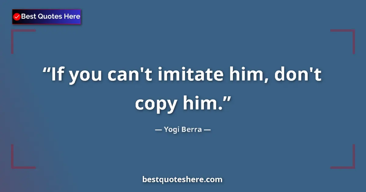 Quote by Yogi Berra: If you can't imitate him, don't copy him....