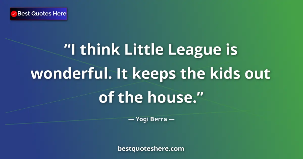 Quote by Yogi Berra: I think Little League is wonderful. It keeps the kids out of the house....