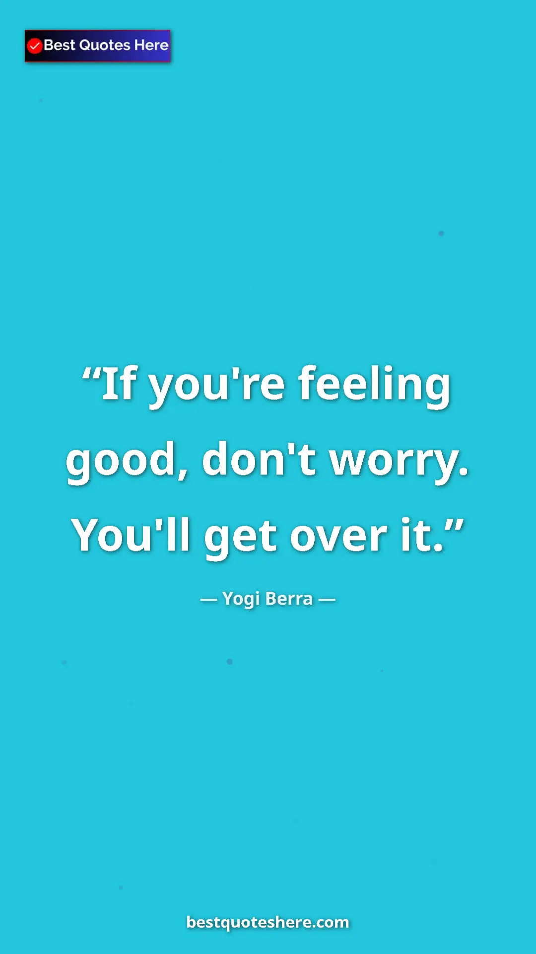 Pinterest quote poster by Yogi Berra: "If you're feeling good, don't worry. You'll get over it."