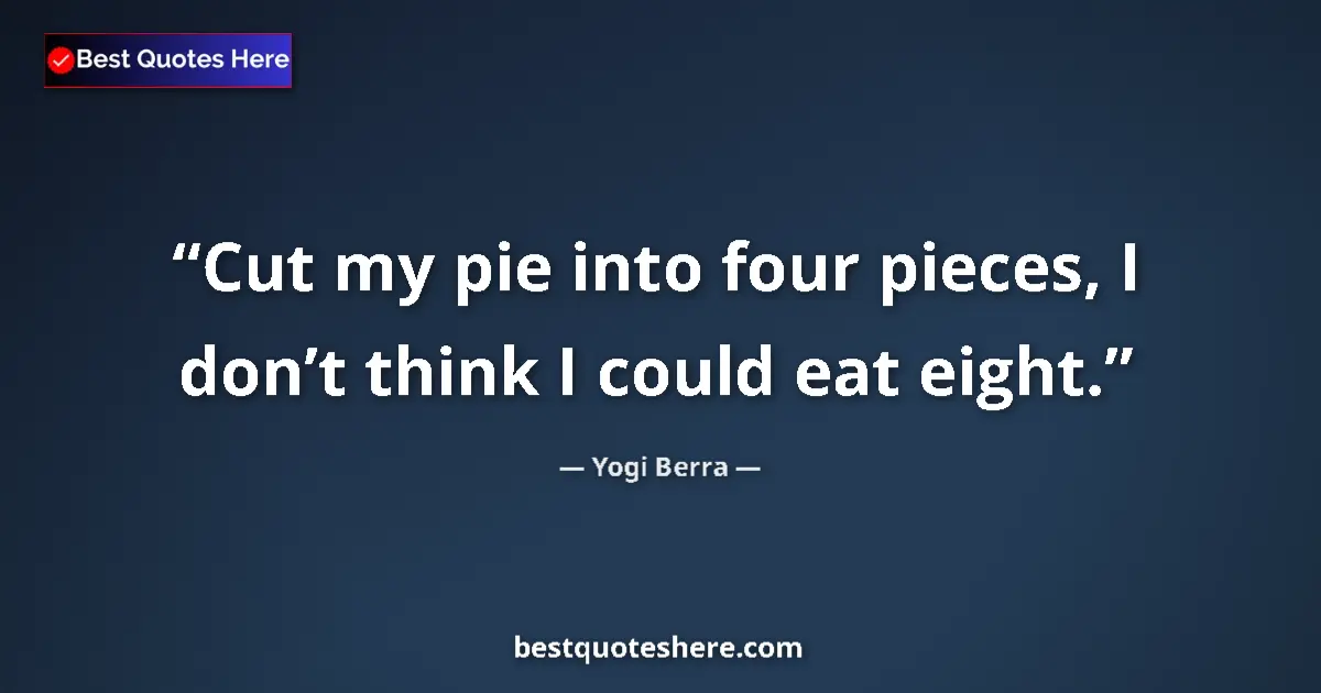 Quote by Yogi Berra: Cut my pie into four pieces, I don’t think I could eat eight....