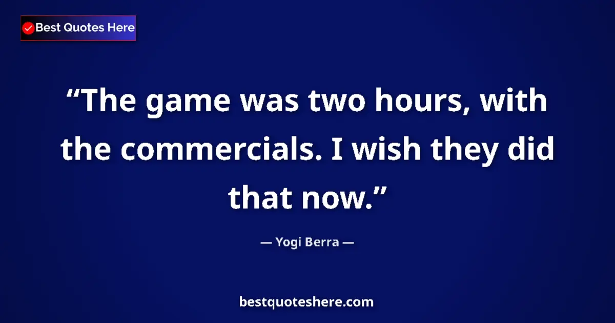 Quote by Yogi Berra: The game was two hours, with the commercials. I wish they did that now....