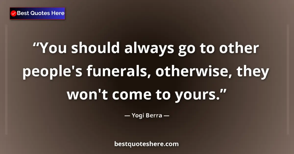 Quote by Yogi Berra: You should always go to other people's funerals, otherwise, they won't come to yours....