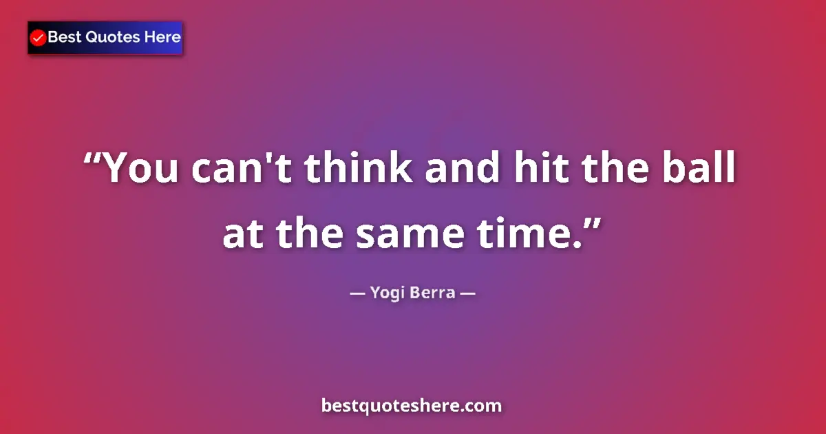 Quote by Yogi Berra: You can't think and hit the ball at the same time....