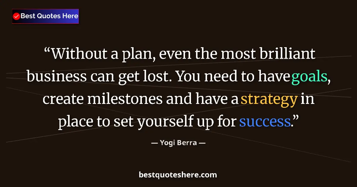Quote by Yogi Berra: Without a plan, even the most brilliant business can get lost. You need to have goals, create milest...