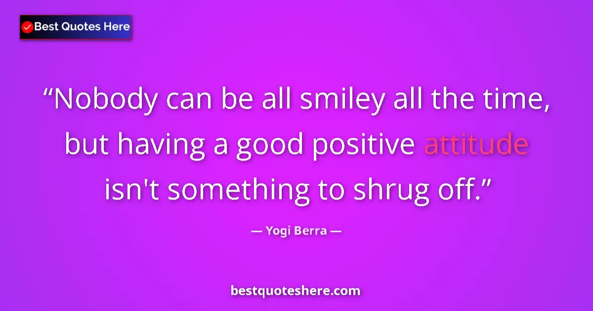 Quote by Yogi Berra: Nobody can be all smiley all the time, but having a good positive attitude isn't something to shrug ...