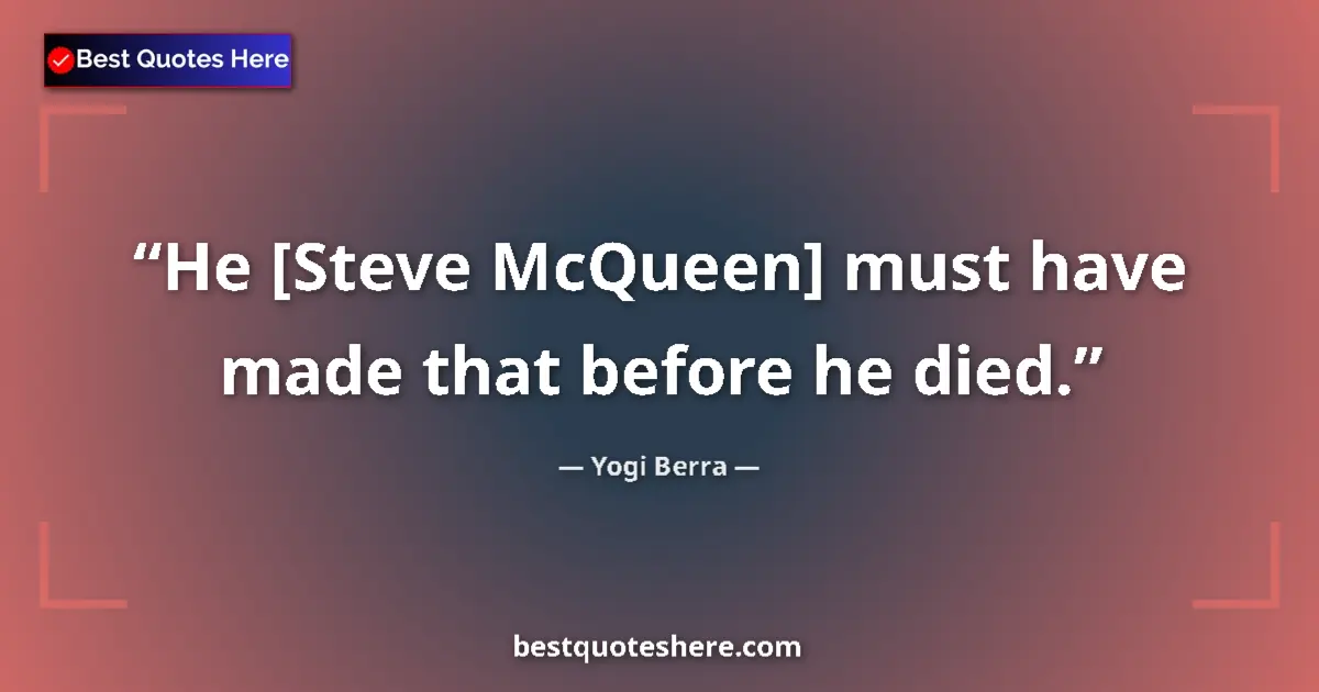 Quote by Yogi Berra: He [Steve McQueen] must have made that before he died....