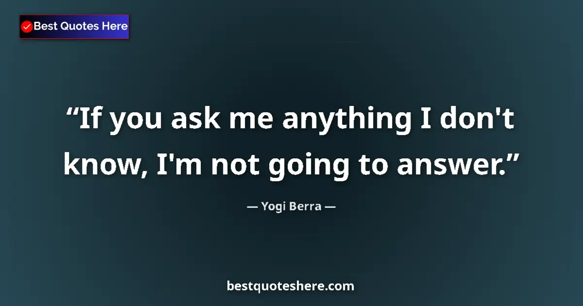 Quote by Yogi Berra: If you ask me anything I don't know, I'm not going to answer....