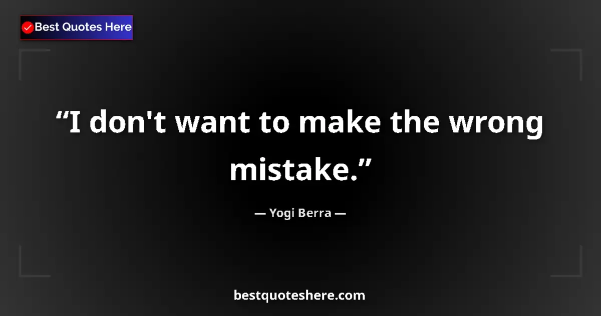 Quote by Yogi Berra: I don't want to make the wrong mistake....