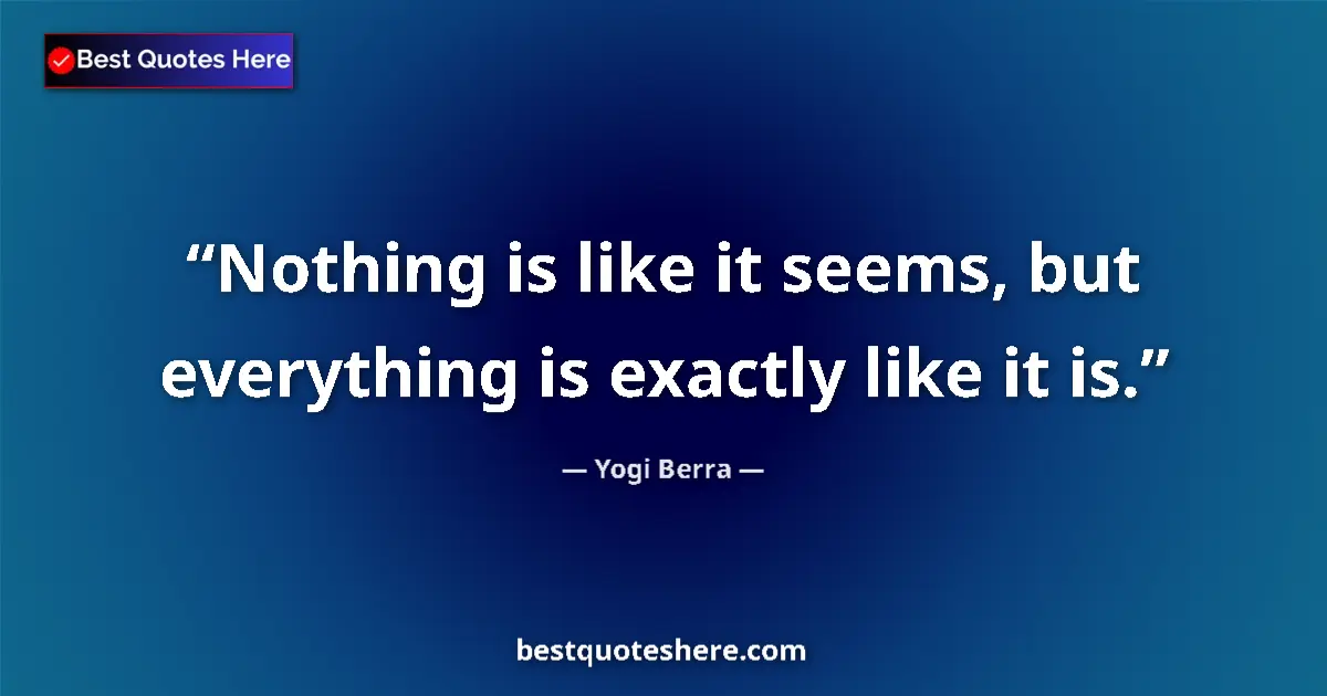 Quote by Yogi Berra: Nothing is like it seems, but everything is exactly like it is....