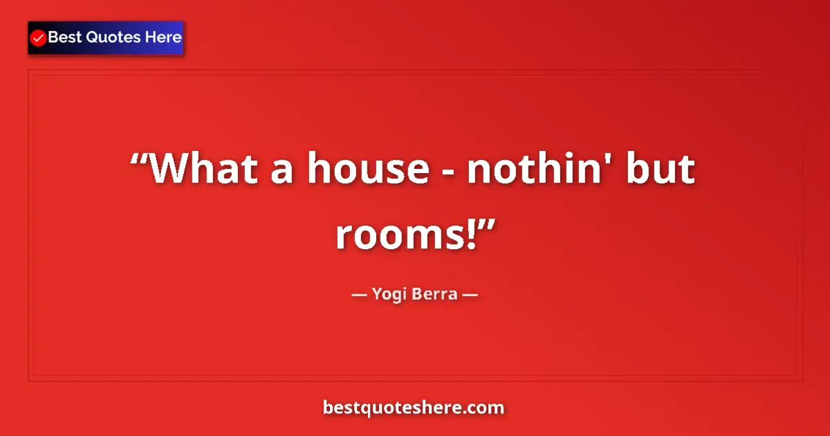 Quote by Yogi Berra: What a house - nothin' but rooms!...
