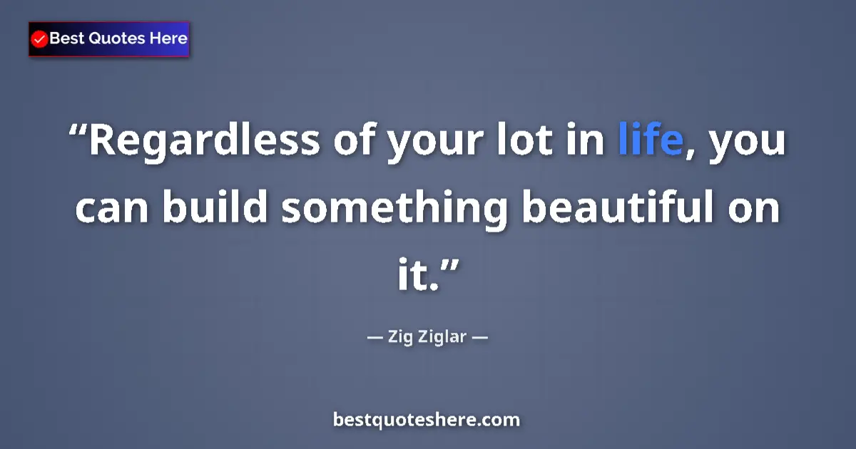 Quote by Zig Ziglar: Regardless of your lot in life, you can build something beautiful on it....