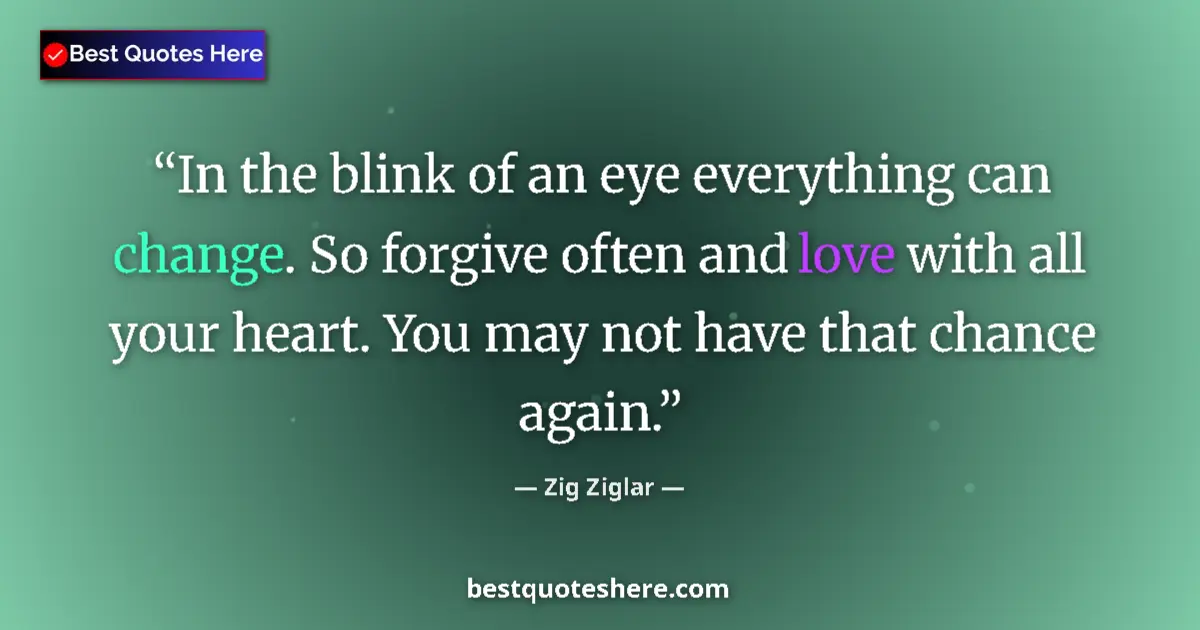 Quote by Zig Ziglar: In the blink of an eye everything can change. So forgive often and love with all your heart. You may...