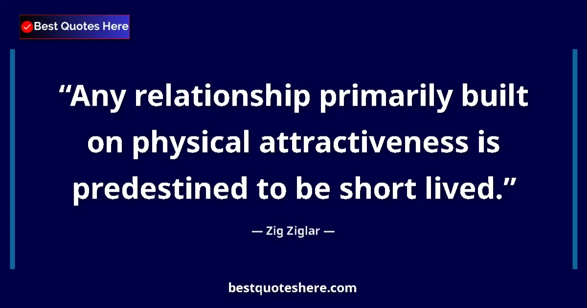 Quote by Zig Ziglar: Any relationship primarily built on physical attractiveness is predestined to be short lived....