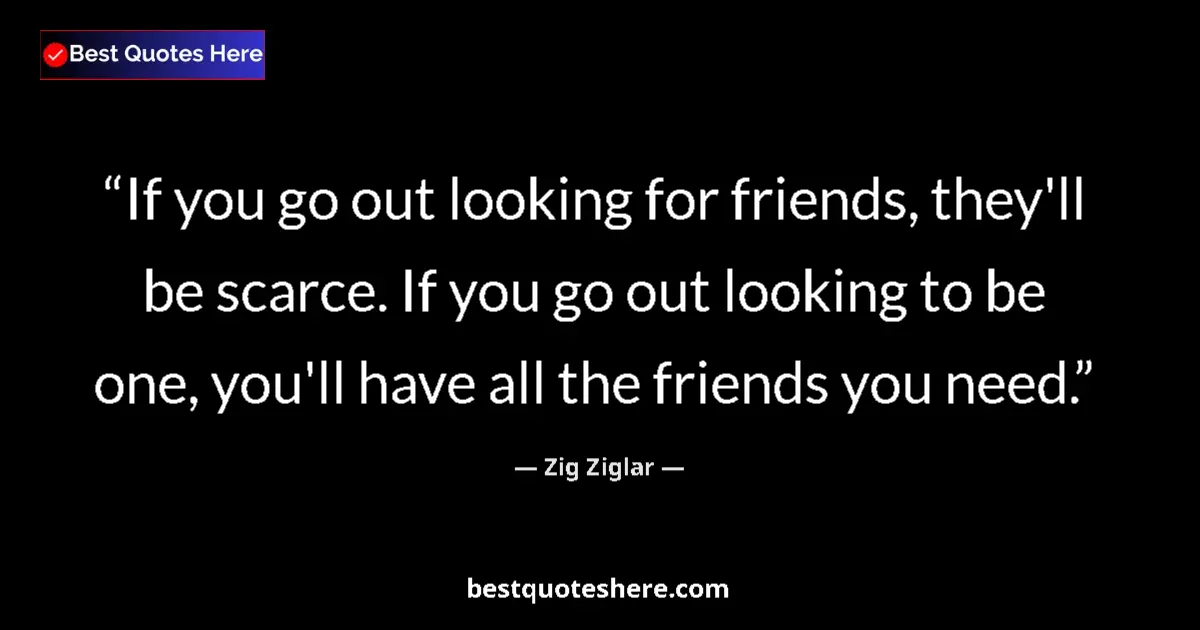 Quote by Zig Ziglar: If you go out looking for friends, they'll be scarce. If you go out looking to be one, you'll have a...
