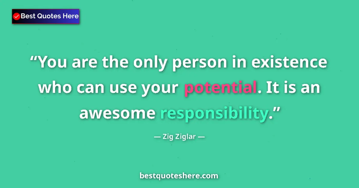 Quote by Zig Ziglar: You are the only person in existence who can use your potential. It is an awesome responsibility....