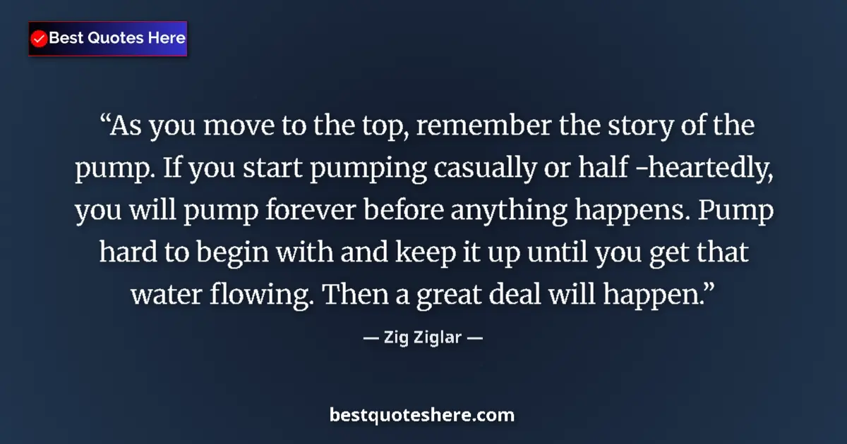 Quote by Zig Ziglar: As you move to the top, remember the story of the pump. If you start pumping casually or half -heart...