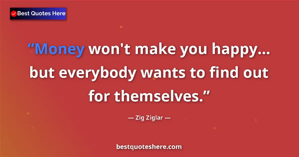 Quote by Zig Ziglar: Money won't make you happy... but everybody wants to find out for themselves....