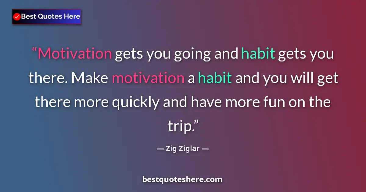 Quote by Zig Ziglar: Motivation gets you going and habit gets you there. Make motivation a habit and you will get there m...