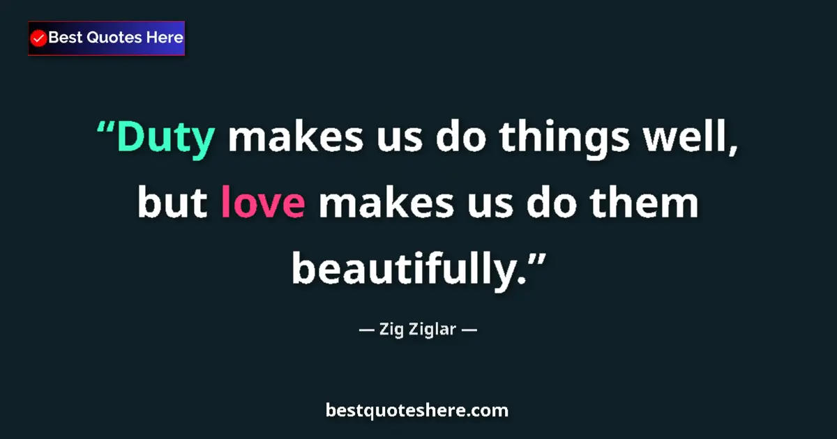 Quote by Zig Ziglar: Duty makes us do things well, but love makes us do them beautifully....