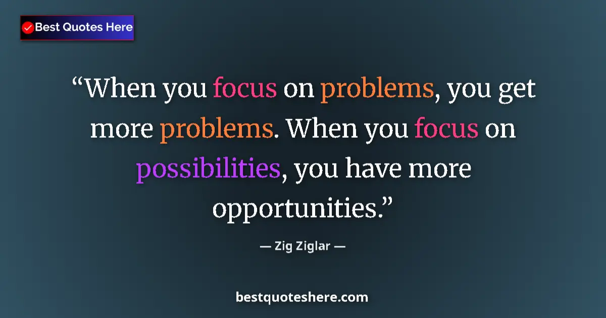 Quote by Zig Ziglar: When you focus on problems, you get more problems. When you focus on possibilities, you have more op...