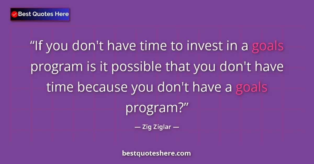 Quote by Zig Ziglar: If you don't have time to invest in a goals program is it possible that you don't have time because ...