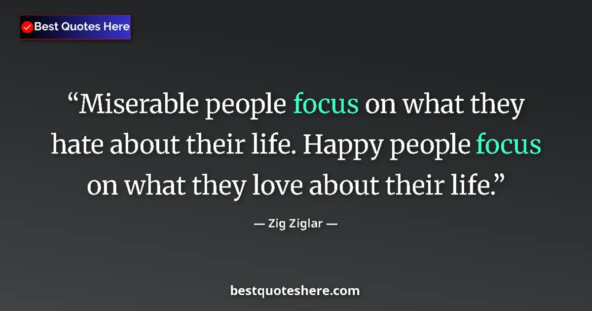 Quote by Zig Ziglar: Miserable people focus on what they hate about their life. Happy people focus on what they love abou...