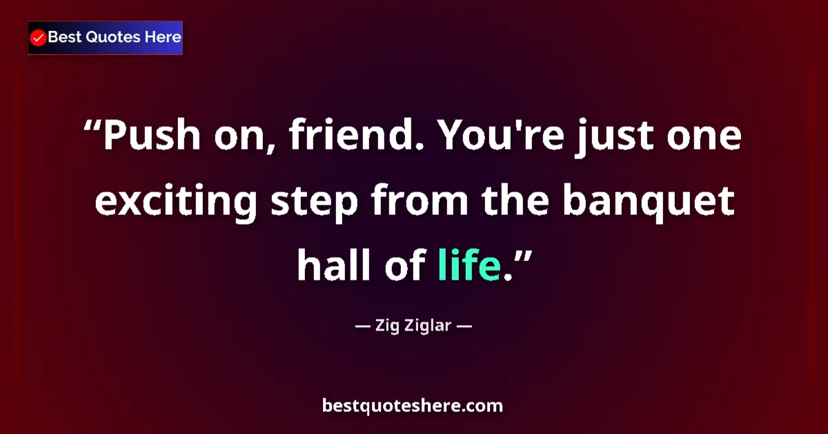 Quote by Zig Ziglar: Push on, friend. You're just one exciting step from the banquet hall of life....