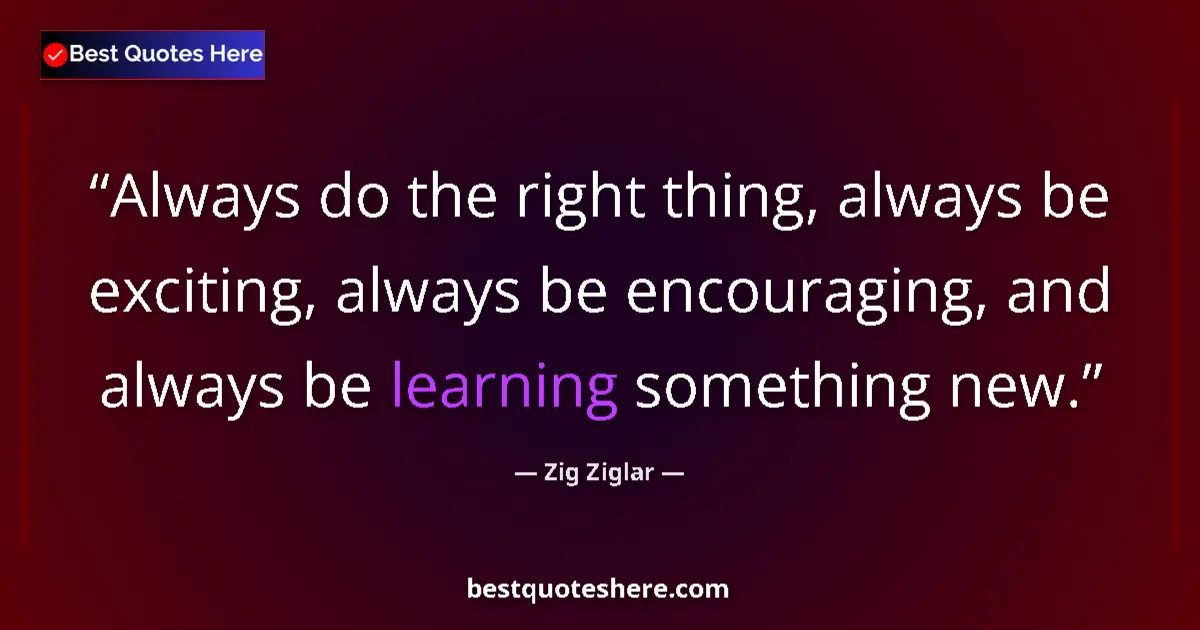 Quote by Zig Ziglar: Always do the right thing, always be exciting, always be encouraging, and always be learning somethi...