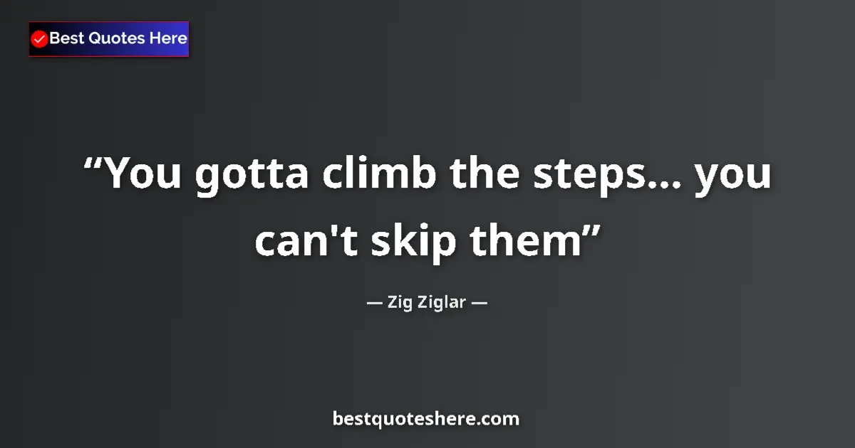 Quote by Zig Ziglar: You gotta climb the steps... you can't skip them...