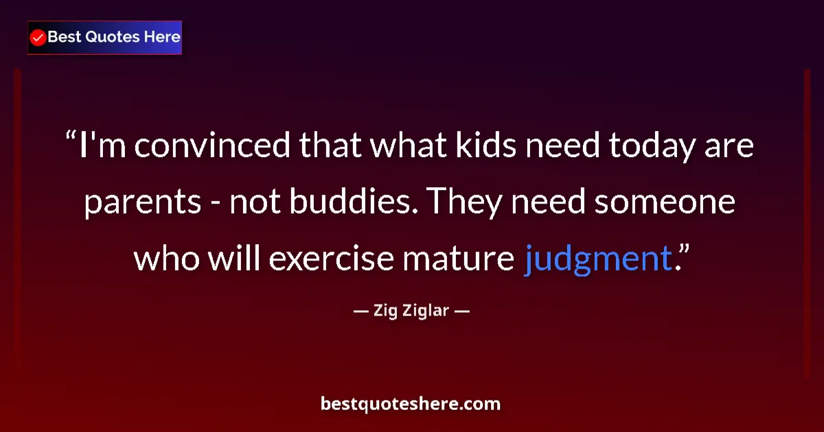 Image for the quote by Zig Ziglar: I'm convinced that what kids need today are parents - not buddies. They need someone who will exerci...