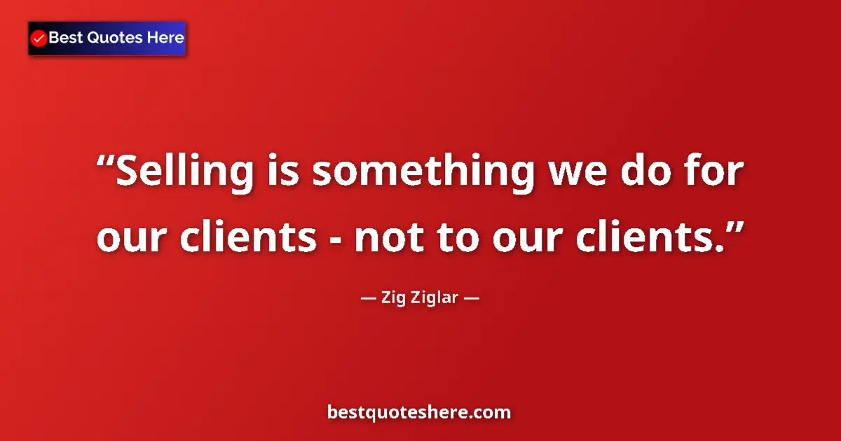 Quote by Zig Ziglar: Selling is something we do for our clients - not to our clients....