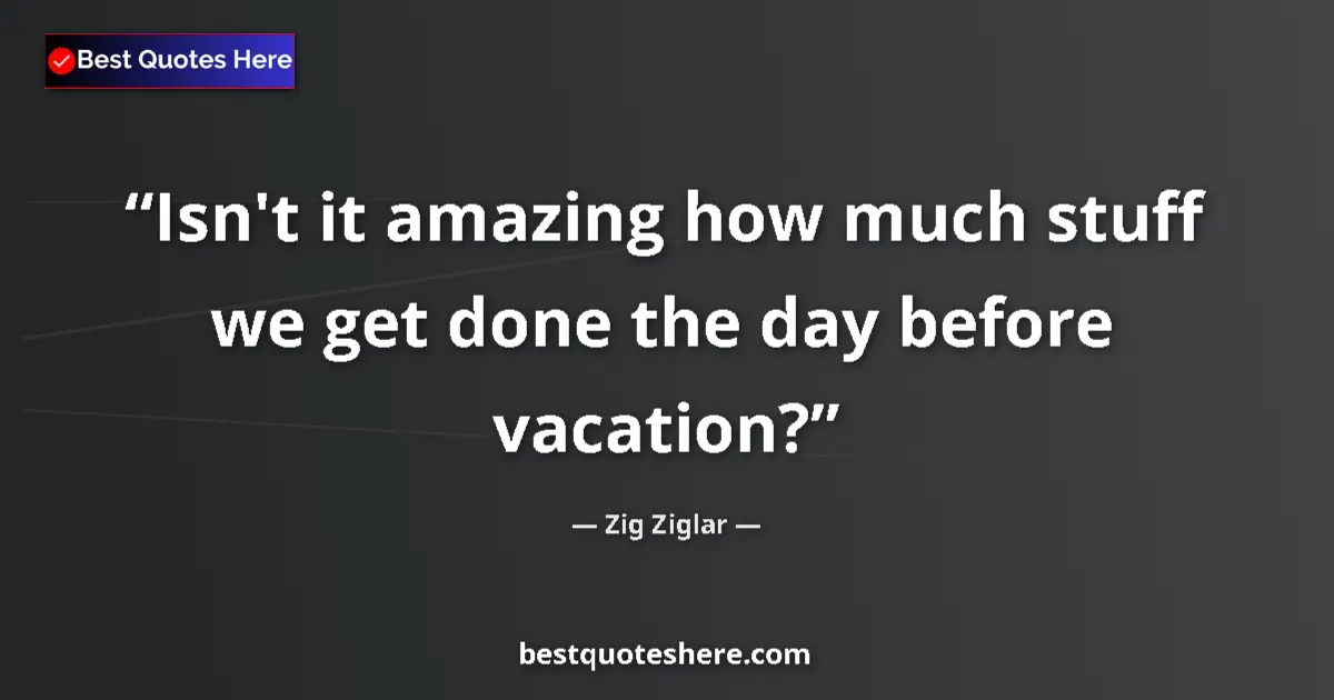 Quote by Zig Ziglar: Isn't it amazing how much stuff we get done the day before vacation?...