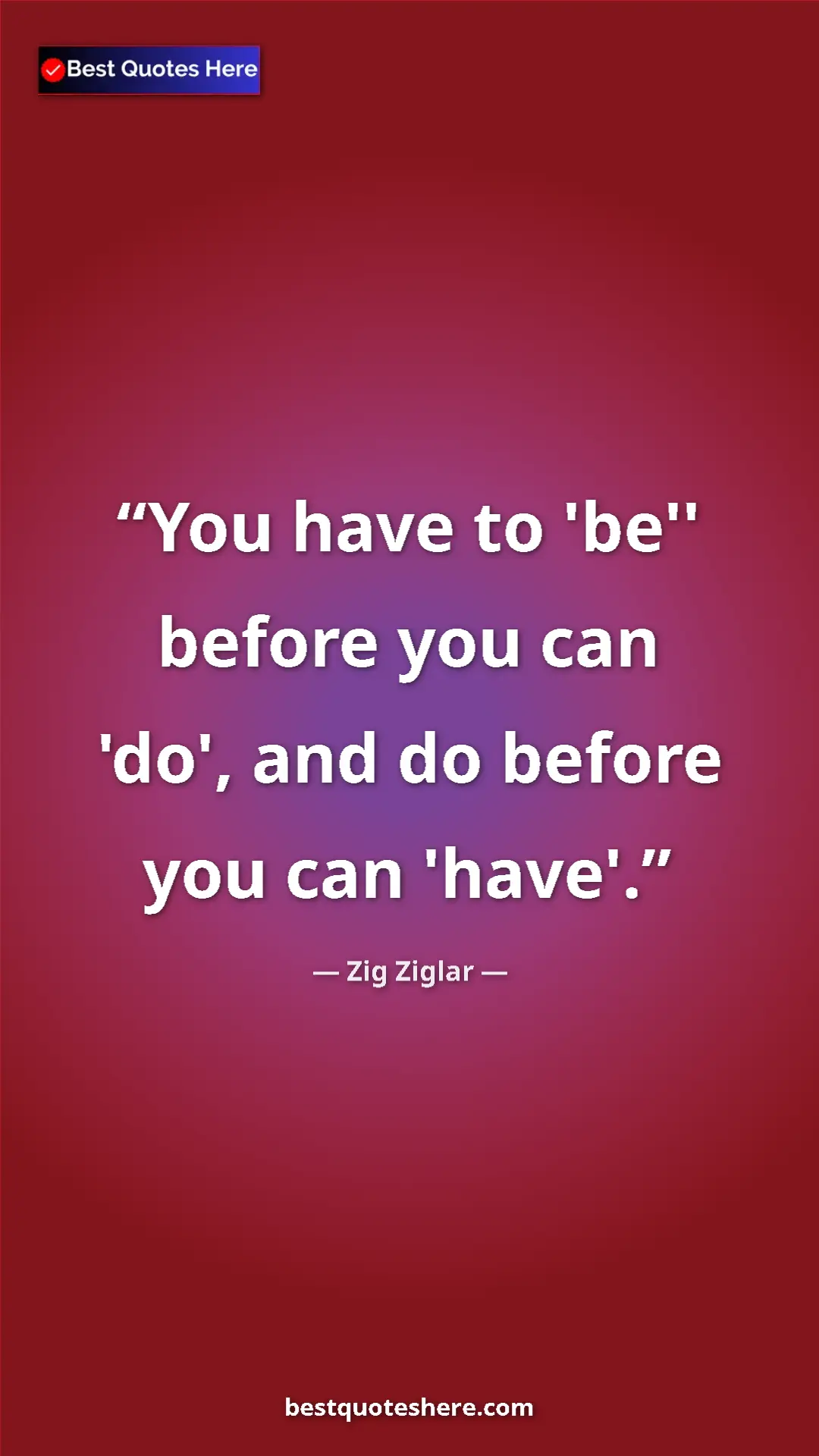 Zig Ziglar Quote Card: "You have to 'be'' before you can 'do', and do before you..." Pinterest quote poster by Zig Ziglar: "You have to 'be'' before you can 'do', and do before you..."