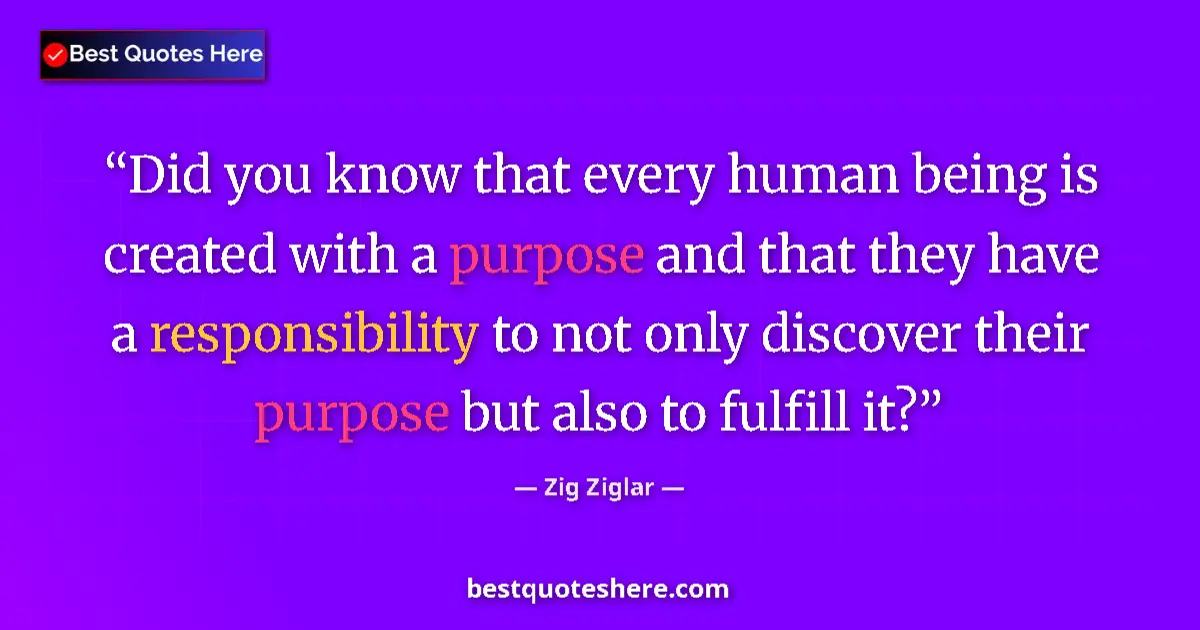 Quote by Zig Ziglar: Did you know that every human being is created with a purpose and that they have a responsibility to...