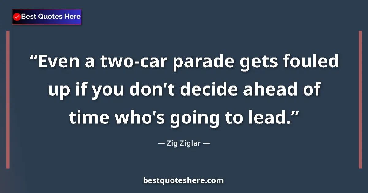 Quote by Zig Ziglar: Even a two-car parade gets fouled up if you don't decide ahead of time who's going to lead....
