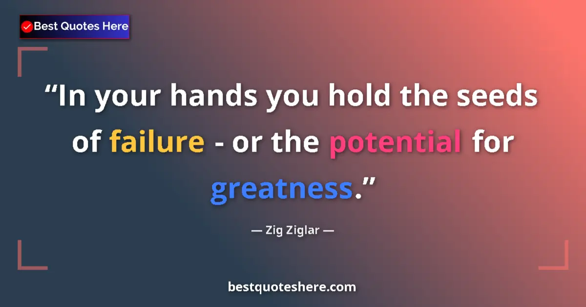 Quote by Zig Ziglar: In your hands you hold the seeds of failure - or the potential for greatness....