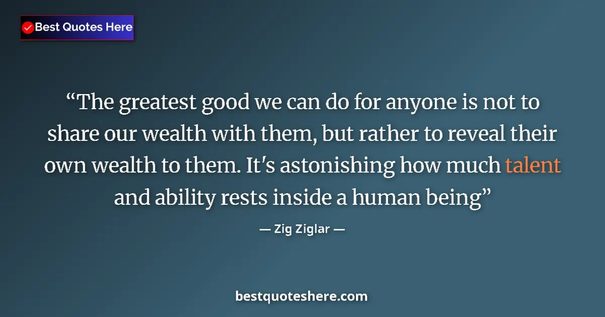 Quote by Zig Ziglar: The greatest good we can do for anyone is not to share our wealth with them, but rather to reveal th...