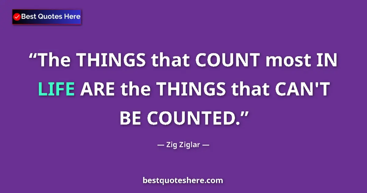 Quote by Zig Ziglar: The THINGS that COUNT most IN LIFE ARE the THINGS that CAN'T BE COUNTED....