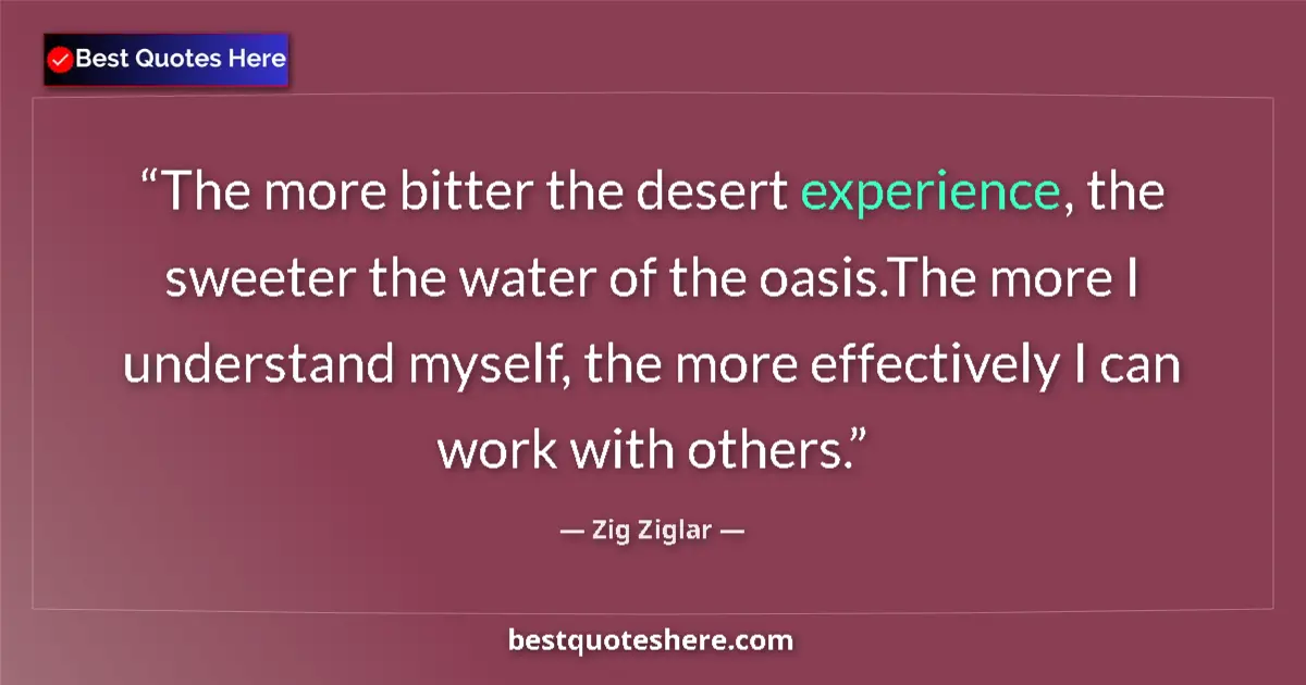 Image for the quote by Zig Ziglar: The more bitter the desert experience, the sweeter the water of the oasis.The more I understand myse...