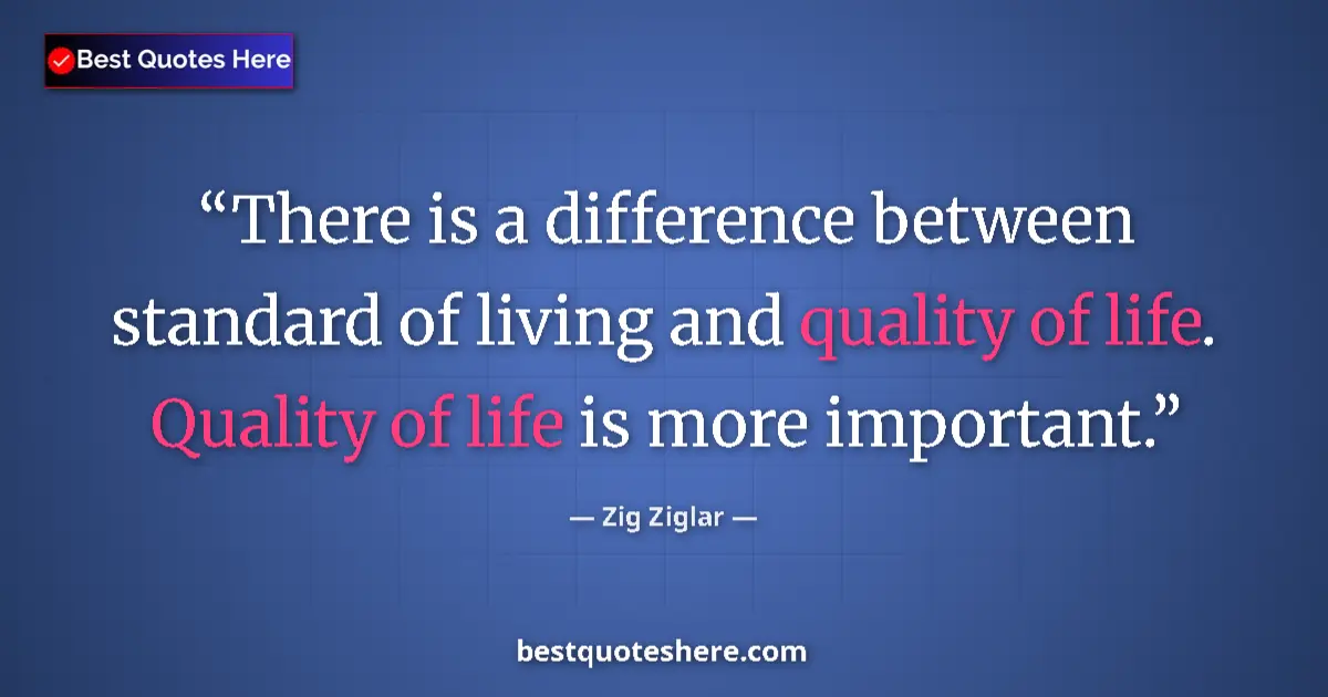 Image for the quote by Zig Ziglar: There is a difference between standard of living and quality of life. Quality of life is more import...