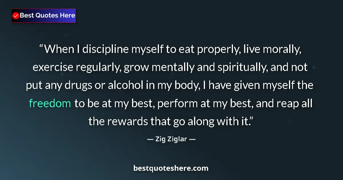 Quote by Zig Ziglar: When I discipline myself to eat properly, live morally, exercise regularly, grow mentally and spirit...