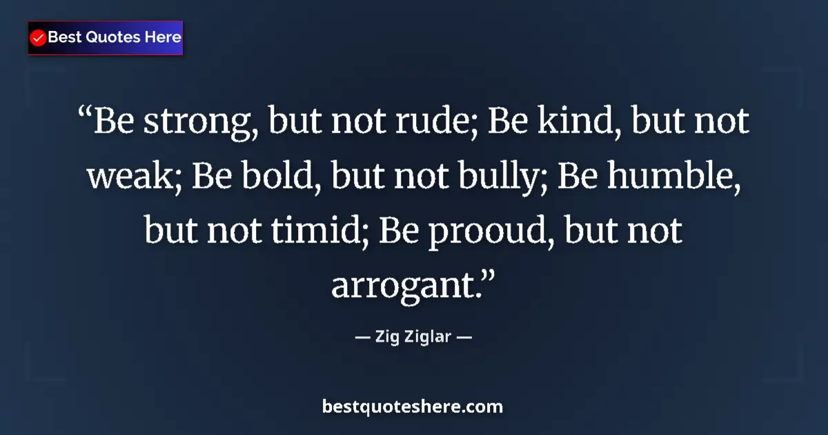 Quote by Zig Ziglar: Be strong, but not rude; Be kind, but not weak; Be bold, but not bully; Be humble, but not timid; Be...