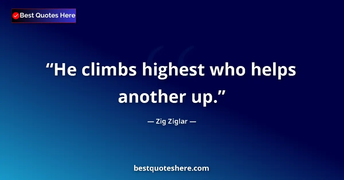 Quote by Zig Ziglar: He climbs highest who helps another up.