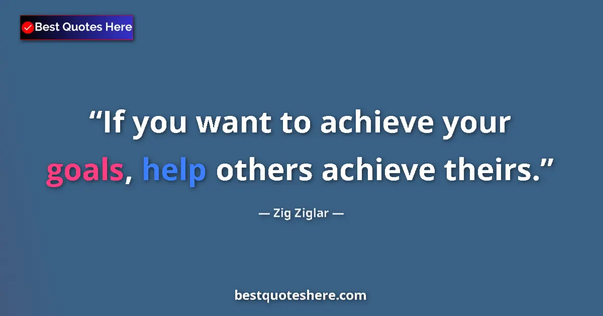 Quote by Zig Ziglar: If you want to achieve your goals, help others achieve theirs....